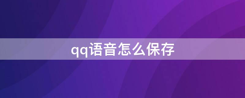 qq语音怎么保存 qq语音怎么保存成文件