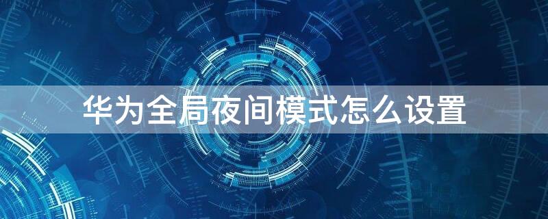 华为全局夜间模式怎么设置 华为全局夜间模式怎么设置手机