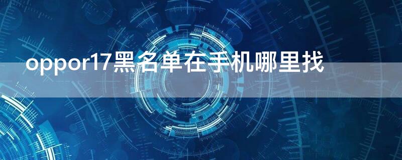 oppor17黑名单在手机哪里找 oppor17pro黑名单在哪里找