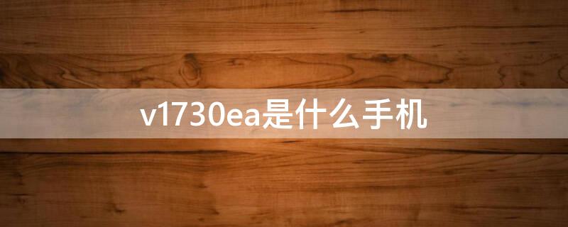 v1730ea是什么手机 v1732a是什么手机