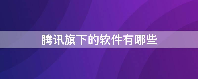 腾讯旗下的软件有哪些 腾讯旗下的软件有哪些app有快手吗