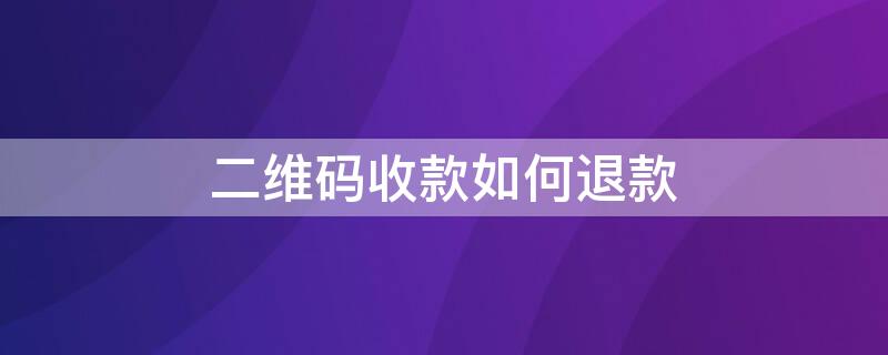 二维码收款如何退款（二维码收款如何退款给客人）