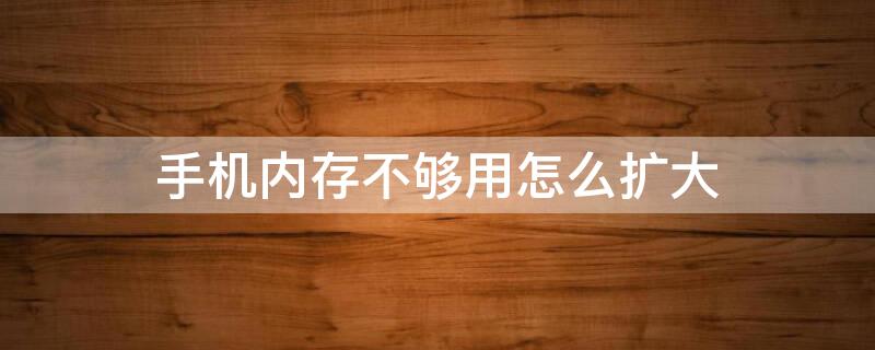 手机内存不够用怎么扩大（手机内存不够用怎么扩大内存）