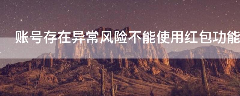 账号存在异常风险不能使用红包功能 账号存在异常风险不能使用红包功能怎么回事
