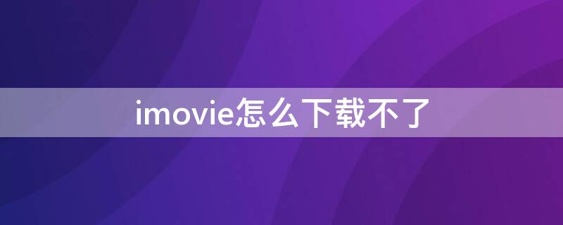 imovie怎么下载不了（imovie下载不下来）