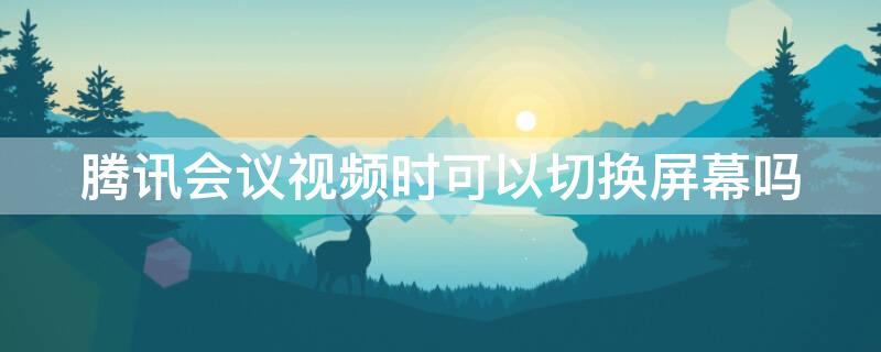 腾讯会议视频时可以切换屏幕吗（腾讯会议视频时可以切换屏幕吗怎么设置）