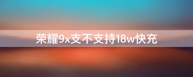 荣耀9x支不支持18w快充（荣耀9x支不支持18w快充）