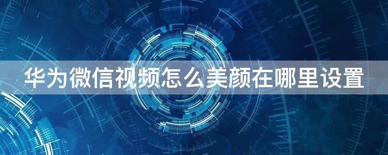 华为微信视频怎么美颜在哪里设置（华为微信视频美颜在哪里设置?）