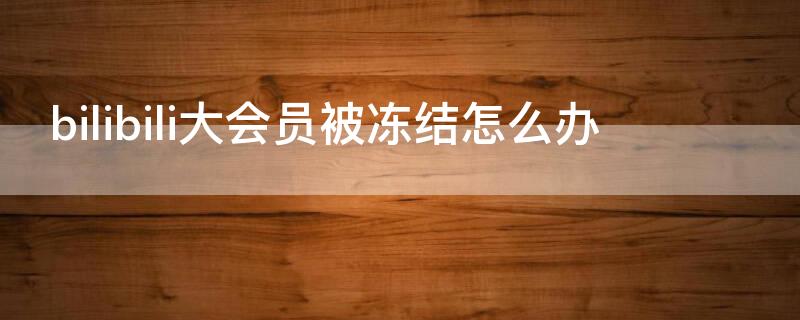 bilibili大会员被冻结怎么办（bilibili大会员被冻结了怎么办）
