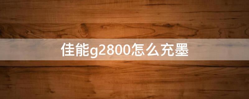 佳能g2800怎么充墨 佳能g2800充墨后如何排气