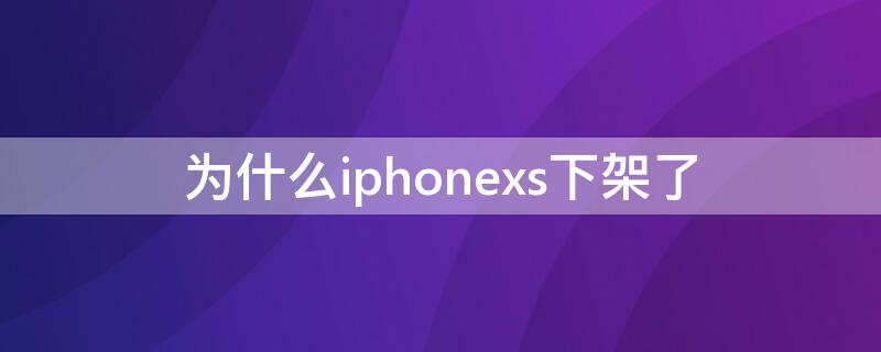 为什么iPhonexs下架了（为什么iphonexs停产）