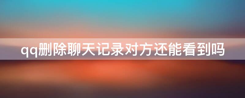 qq删除聊天记录对方还能看到吗 qq删除聊天记录对方还能看到吗知乎