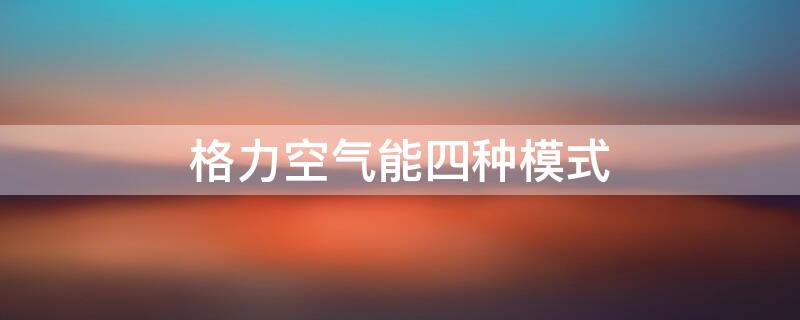 格力空气能四种模式 格力空气能四种模式一般设置节能还是热水