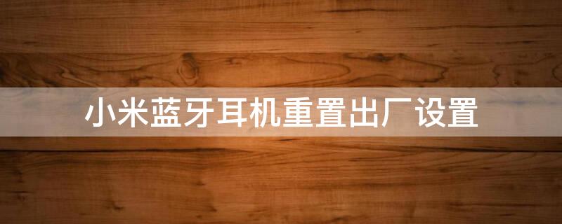 小米蓝牙耳机重置出厂设置 小米蓝牙耳机怎么恢复出厂设置初始