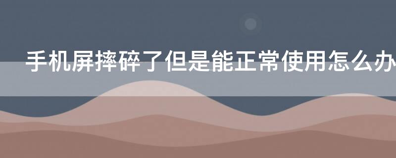 手机屏摔碎了但是能正常使用怎么办（手机屏摔碎了还能用是怎么回事）