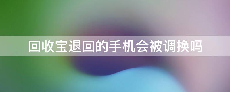 回收宝退回的手机会被调换吗（回收宝退回来的手机和原来一样吗?）