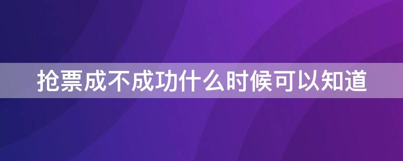 抢票成不成功什么时候可以知道 抢票成功会在什么时候告诉你