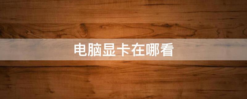 电脑显卡在哪看（电脑显卡在哪看型号）