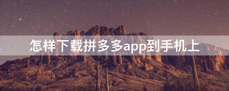 怎样下载拼多多app到手机上 怎样下载拼多多app到手机上,下载拼多多