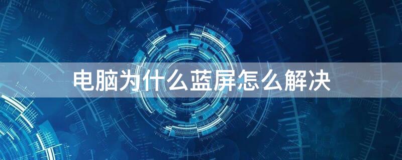 电脑为什么蓝屏怎么解决 为什么电脑会蓝屏出现蓝屏时如何处理