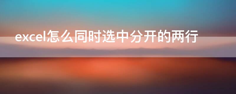 excel怎么同时选中分开的两行 excel选中多行