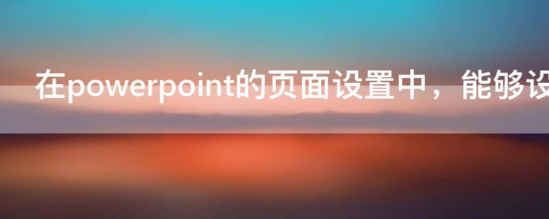 在powerpoint的页面设置中，能够设置（在powerpoint的版面设置中能够设置）