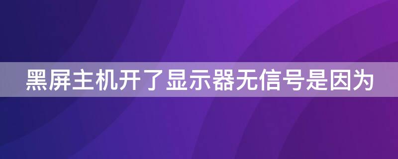 黑屏主机开了显示器无信号是因为 黑屏主机开了显示器无信号是因为什么