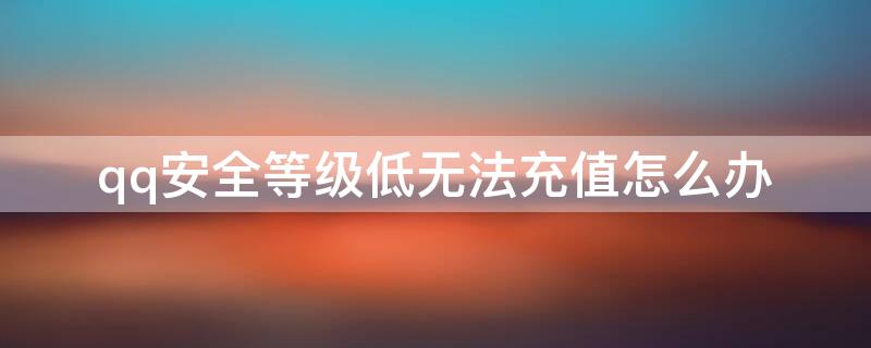 qq安全等级低无法充值怎么办（qq安全等级低无法充值怎么办啊）