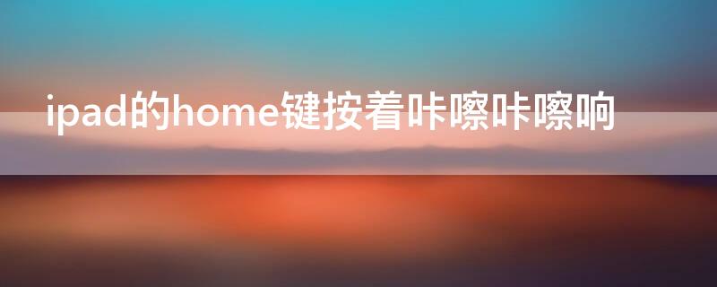 ipad的home键按着咔嚓咔嚓响 ipad home键轻轻按有响声