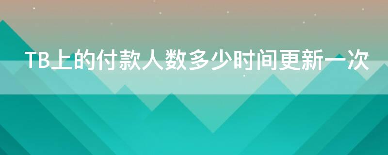 TB上的付款人数多少时间更新一次 淘宝付款人数更新时间