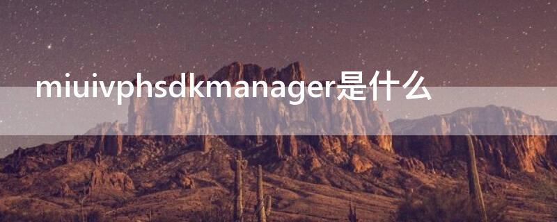 miuivphsdkmanager是什么（小米miuivpusdkmanager是什么）