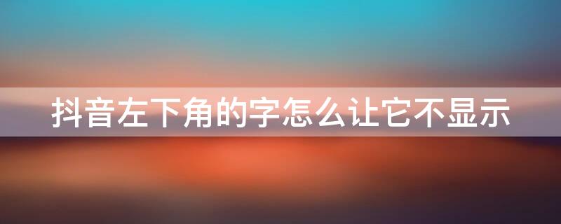 抖音左下角的字怎么让它不显示（抖音左下角的字怎么隐藏）