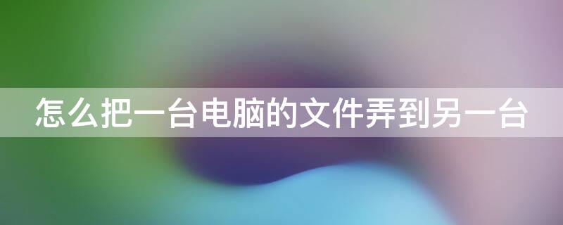 怎么把一台电脑的文件弄到另一台（新旧电脑数据转移最快的方法）