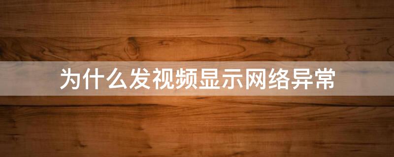 为什么发视频显示网络异常 为什么发视频显示网络异常呢