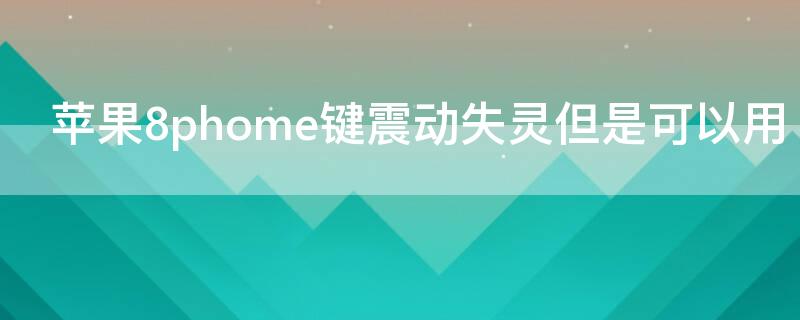 iPhone8phome键震动失灵但是可以用 苹果8phome键震动失灵但是可以用