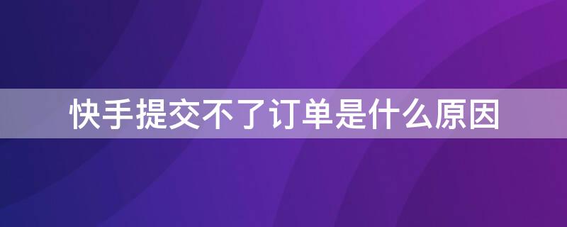 快手提交不了订单是什么原因 快手上为什么提交不了订单