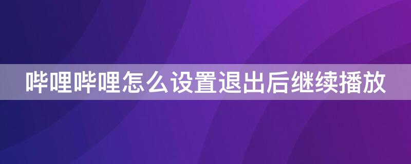 哔哩哔哩怎么设置退出后继续播放 哔哩哔哩怎么设置退出后继续播放音乐