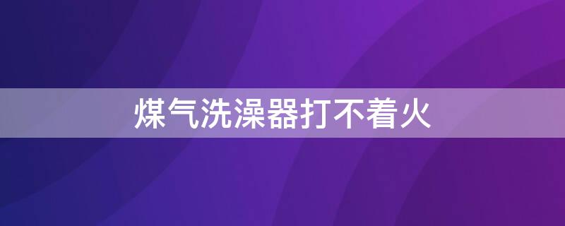 煤气洗澡器打不着火 洗澡燃气打不着