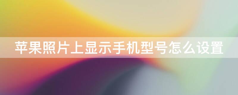 iPhone照片上显示手机型号怎么设置 iphone照片上显示手机型号怎么设置出来