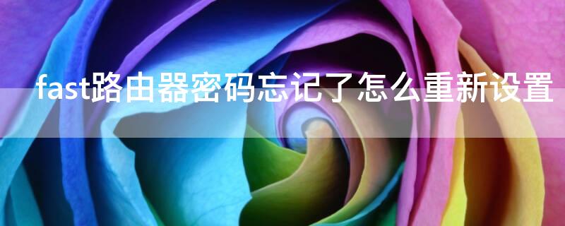 fast路由器密码忘记了怎么重新设置（fast路由器不记得密码了怎么重新设置密码）