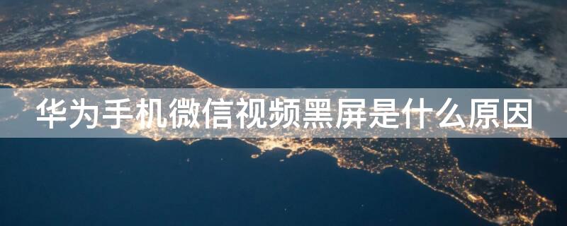 华为手机微信视频黑屏是什么原因 微信视频聊天自己是黑屏怎么回事