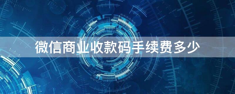 微信商业收款码手续费多少（微信商业收款手续费多少?）