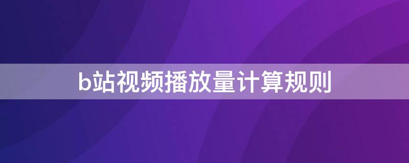 b站视频播放量计算规则 b站视频播放量计算规则是什么