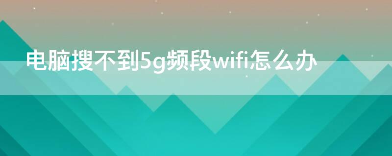 电脑搜不到5g频段wifi怎么办 为什么wifi显示无互联网连接