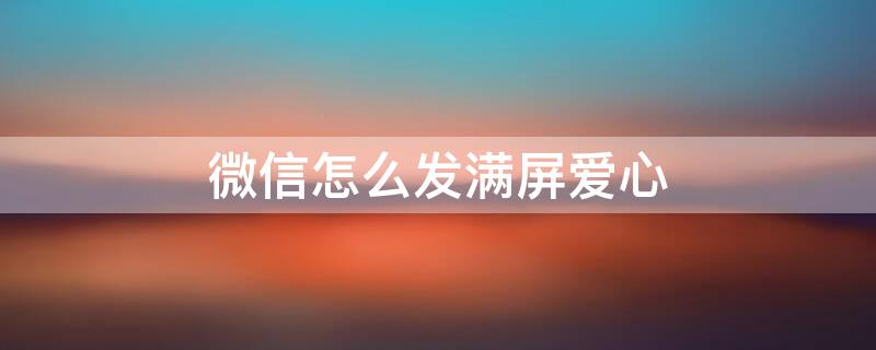 微信怎么发满屏爱心（微信怎么发满屏爱心的字母）