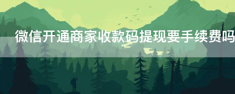 微信开通商家收款码提现要手续费吗（微信商家收款码提现收手续费么）
