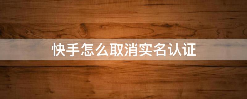 快手怎么取消实名认证 快手怎么取消实名认证,解除身份证