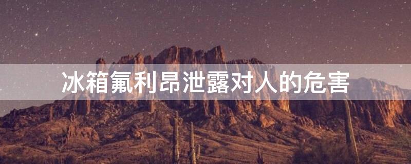 冰箱氟利昂泄露对人的危害（冰箱氟利昂泄露对人的危害大吗）