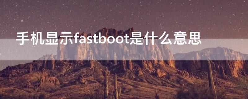 手机显示fastboot是什么意思 手机显示fastboot啥意思