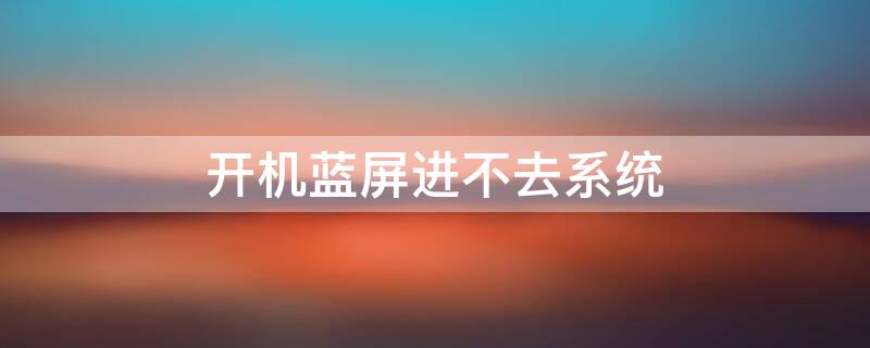 开机蓝屏进不去系统（开机蓝屏进不去系统怎么解决）